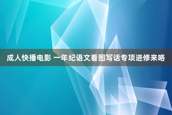 成人快播电影 一年纪语文看图写话专项进修来咯