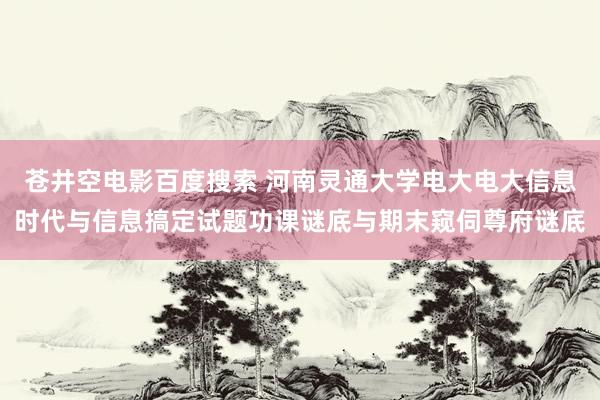 苍井空电影百度搜索 河南灵通大学电大电大信息时代与信息搞定试题功课谜底与期末窥伺尊府谜底