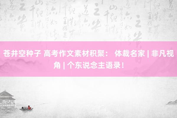 苍井空种子 高考作文素材积聚： 体裁名家 | 非凡视角 | 个东说念主语录！