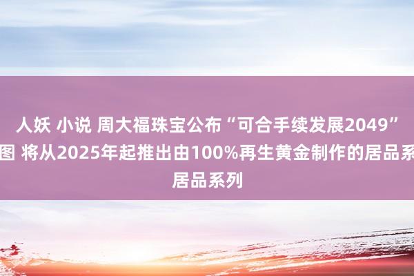 人妖 小说 周大福珠宝公布“可合手续发展2049”蓝图 将从2025年起推出由100%再生黄金制作的居品系列