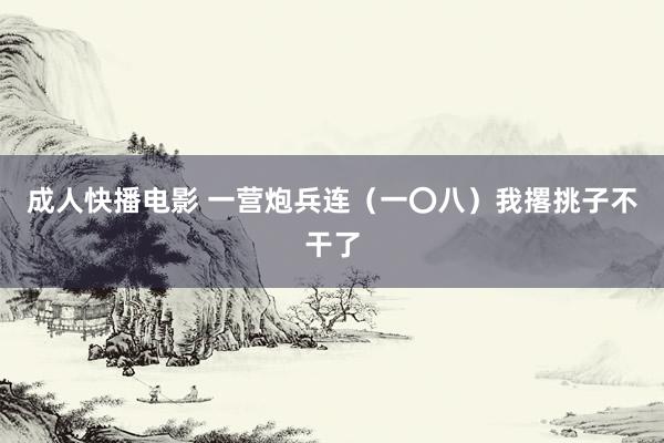 成人快播电影 一营炮兵连（一〇八）我撂挑子不干了