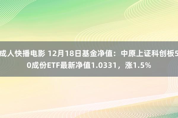 成人快播电影 12月18日基金净值：中原上证科创板50成份ETF最新净值1.0331，涨1.5%