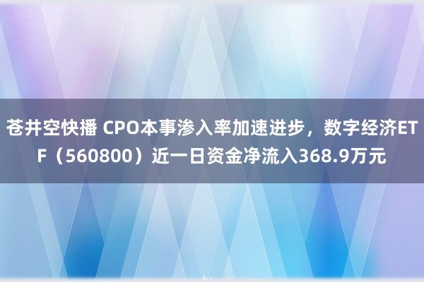 苍井空快播 CPO本事渗入率加速进步，数字经济ETF（560800）近一日资金净流入368.9万元