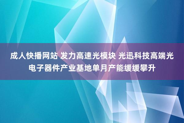 成人快播网站 发力高速光模块 光迅科技高端光电子器件产业基地单月产能缓缓攀升