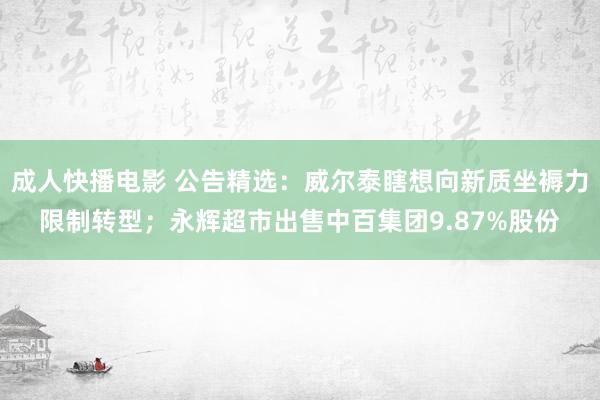 成人快播电影 公告精选：威尔泰瞎想向新质坐褥力限制转型；永辉超市出售中百集团9.87%股份