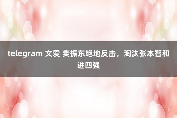 telegram 文爱 樊振东绝地反击，淘汰张本智和进四强