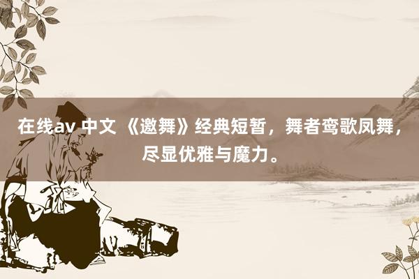 在线av 中文 《邀舞》经典短暂，舞者鸾歌凤舞，尽显优雅与魔力。