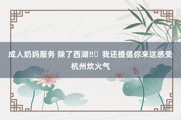 成人奶妈服务 除了西湖‼️我还提倡你来这感受杭州炊火气