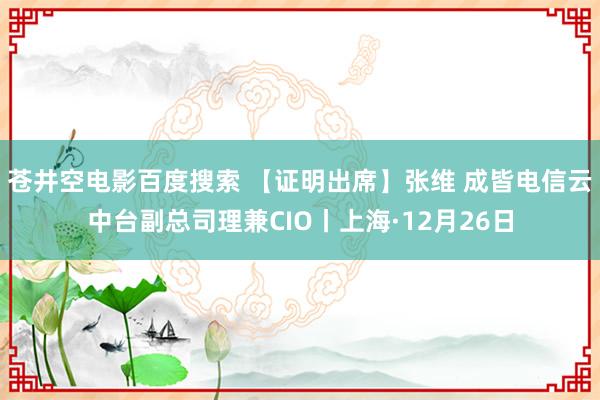 苍井空电影百度搜索 【证明出席】张维 成皆电信云中台副总司理兼CIO丨上海·12月26日