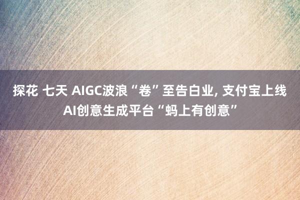 探花 七天 AIGC波浪“卷”至告白业, 支付宝上线AI创意生成平台“蚂上有创意”