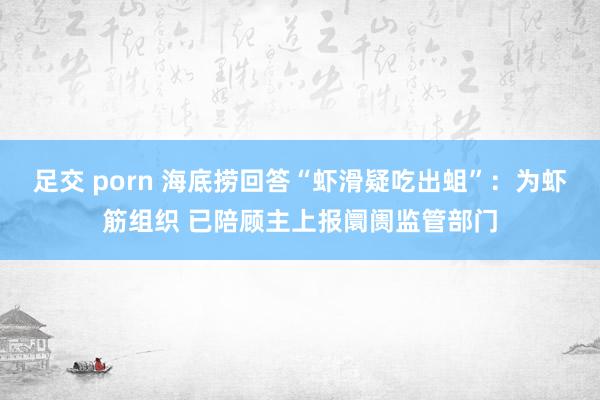 足交 porn 海底捞回答“虾滑疑吃出蛆”：为虾筋组织 已陪顾主上报阛阓监管部门