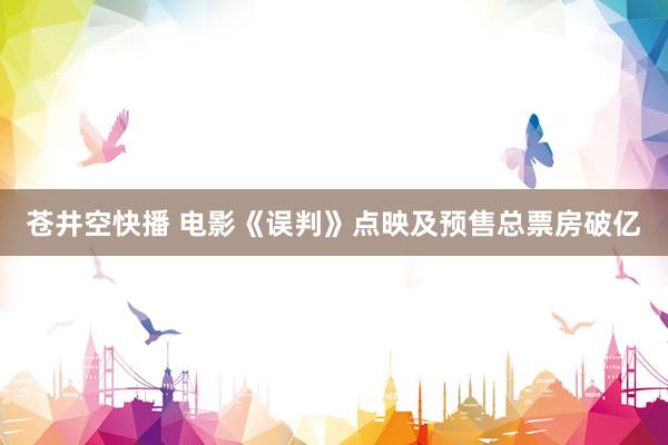 苍井空快播 电影《误判》点映及预售总票房破亿