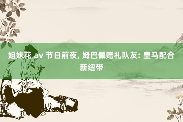 姐妹花 av 节日前夜, 姆巴佩赠礼队友: 皇马配合新纽带