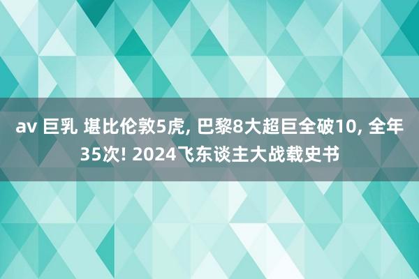 av 巨乳 堪比伦敦5虎, 巴黎8大超巨全破10, 全年35次! 2024飞东谈主大战载史书