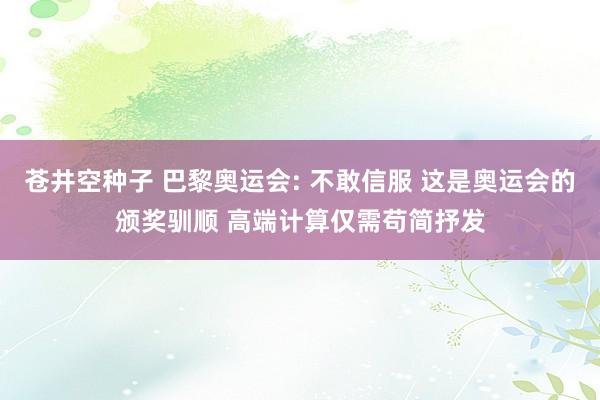 苍井空种子 巴黎奥运会: 不敢信服 这是奥运会的颁奖驯顺 高端计算仅需苟简抒发