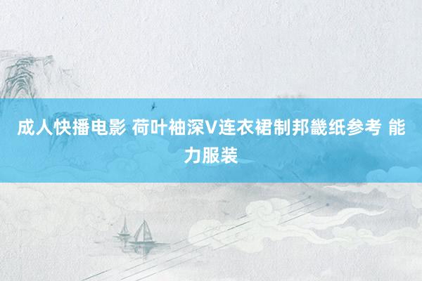 成人快播电影 荷叶袖深V连衣裙制邦畿纸参考 能力服装