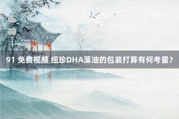 91 免费视频 纽珍DHA藻油的包装打算有何考量？