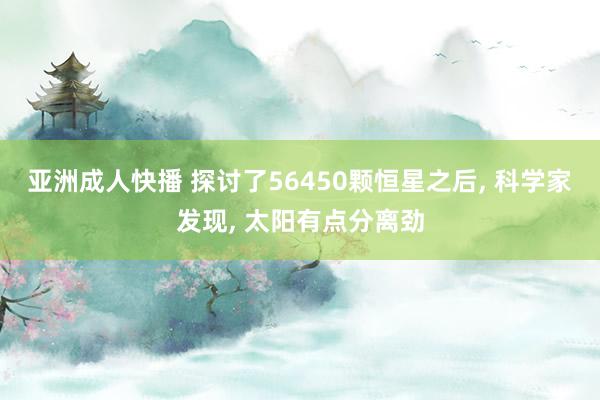 亚洲成人快播 探讨了56450颗恒星之后, 科学家发现, 太阳有点分离劲