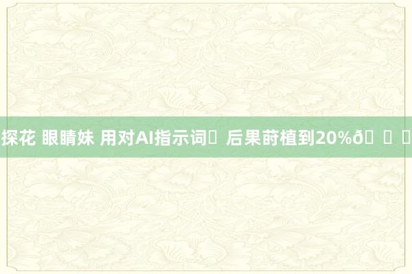 探花 眼睛妹 用对AI指示词✅后果莳植到20%👍