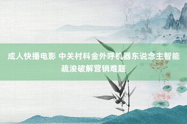 成人快播电影 中关村科金外呼机器东说念主智能疏浚破解营销难题