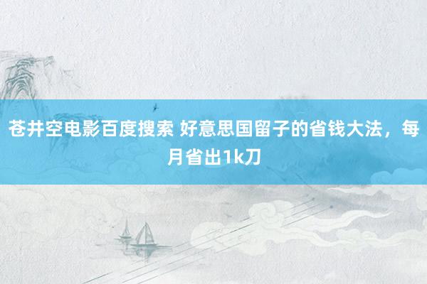 苍井空电影百度搜索 好意思国留子的省钱大法,每月省出1k刀