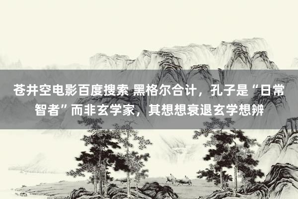 苍井空电影百度搜索 黑格尔合计，孔子是“日常智者”而非玄学家，其想想衰退玄学想辨