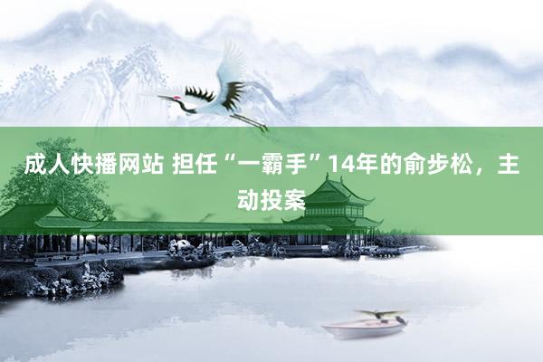 成人快播网站 担任“一霸手”14年的俞步松，主动投案