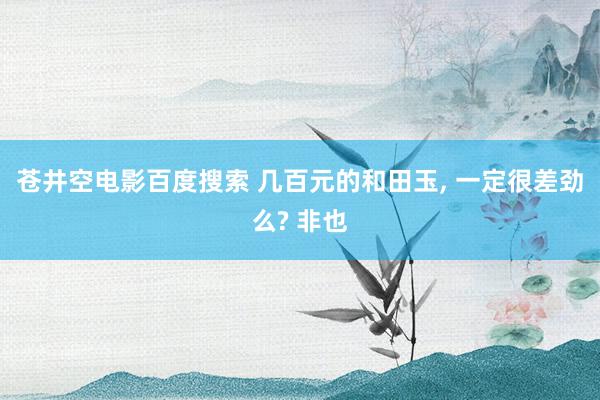 苍井空电影百度搜索 几百元的和田玉， 一定很差劲么? 非也
