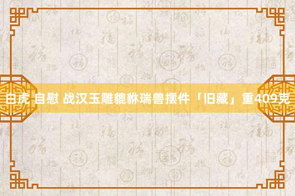 白虎 自慰 战汉玉雕貔貅瑞兽摆件「旧藏」重409克