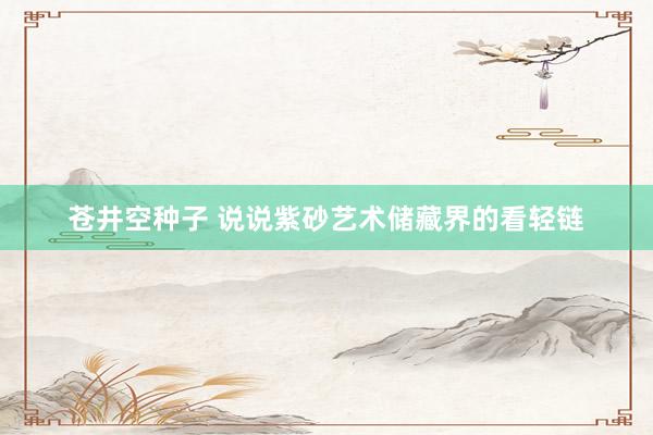 苍井空种子 说说紫砂艺术储藏界的看轻链