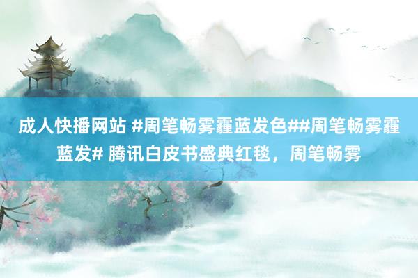 成人快播网站 #周笔畅雾霾蓝发色##周笔畅雾霾蓝发# 腾讯白皮书盛典红毯，周笔畅雾