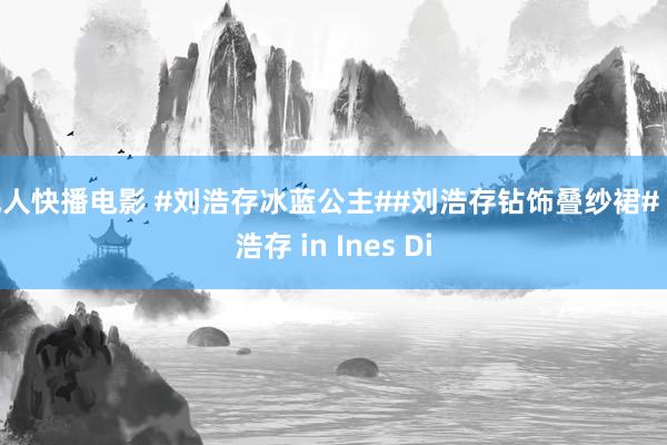 成人快播电影 #刘浩存冰蓝公主##刘浩存钻饰叠纱裙# 刘浩存 in Ines Di