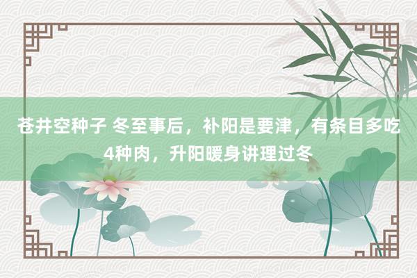 苍井空种子 冬至事后，补阳是要津，有条目多吃4种肉，升阳暖身讲理过冬