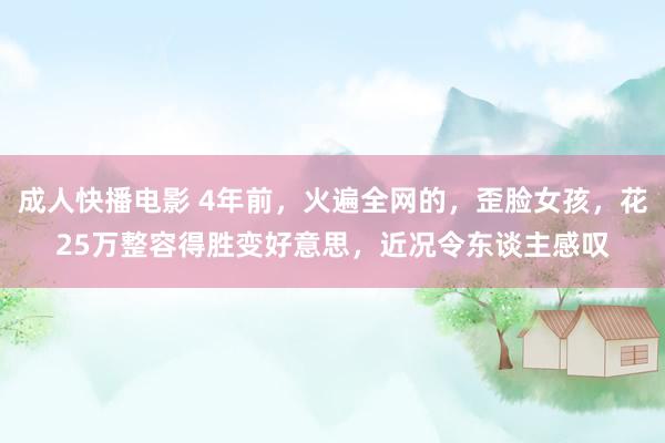 成人快播电影 4年前，火遍全网的，歪脸女孩，花25万整容得胜变好意思，近况令东谈主感叹