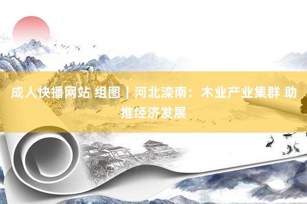成人快播网站 组图｜河北滦南：木业产业集群 助推经济发展