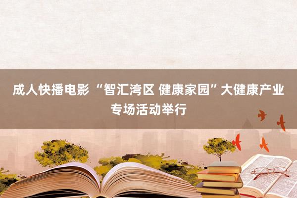 成人快播电影 “智汇湾区 健康家园”大健康产业专场活动举行