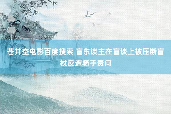 苍井空电影百度搜索 盲东谈主在盲谈上被压断盲杖反遭骑手责问