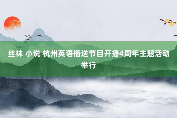 丝袜 小说 杭州英语播送节目开播4周年主题活动举行