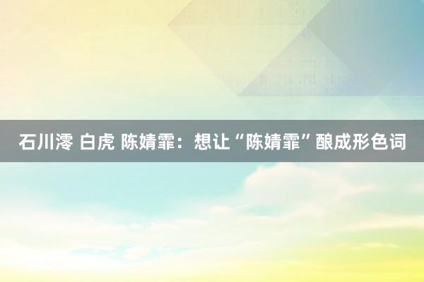 石川澪 白虎 陈婧霏：想让“陈婧霏”酿成形色词
