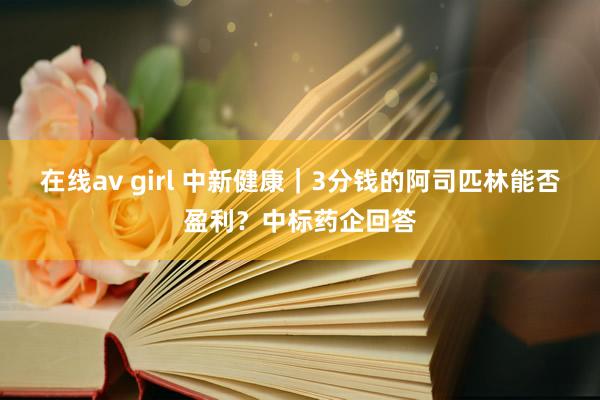 在线av girl 中新健康｜3分钱的阿司匹林能否盈利？中标药企回答