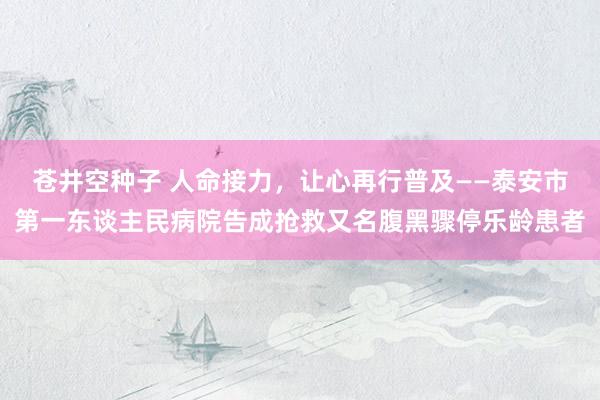 苍井空种子 人命接力，让心再行普及——泰安市第一东谈主民病院告成抢救又名腹黑骤停乐龄患者