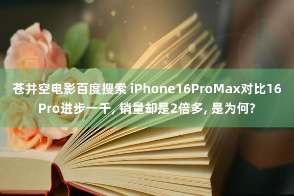 苍井空电影百度搜索 iPhone16ProMax对比16Pro进步一千, 销量却是2倍多, 是为何?
