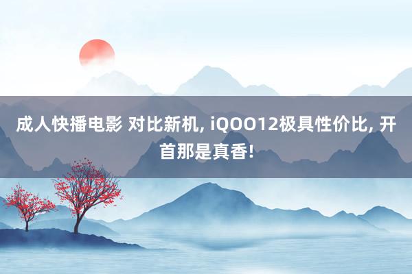 成人快播电影 对比新机, iQOO12极具性价比, 开首那是真香!