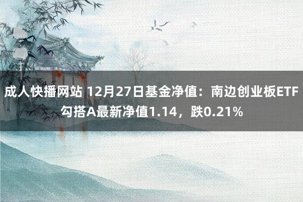 成人快播网站 12月27日基金净值：南边创业板ETF勾搭A最新净值1.14，跌0.21%