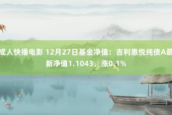 成人快播电影 12月27日基金净值：吉利惠悦纯债A最新净值1.1043，涨0.1%