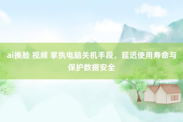 ai换脸 视频 掌执电脑关机手段，延迟使用寿命与保护数据安全