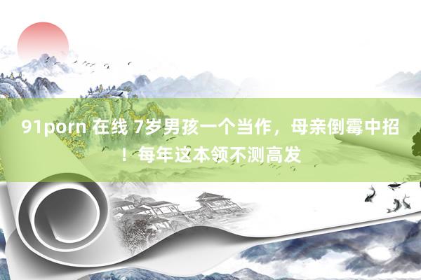 91porn 在线 7岁男孩一个当作，母亲倒霉中招！每年这本领不测高发