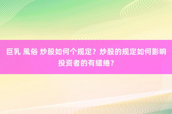 巨乳 風俗 炒股如何个规定？炒股的规定如何影响投资者的有缱绻？