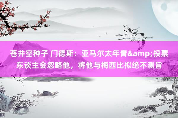 苍井空种子 门德斯：亚马尔太年青&投票东谈主会忽略他，将他与梅西比拟绝不测旨
