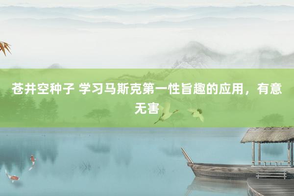 苍井空种子 学习马斯克第一性旨趣的应用，有意无害